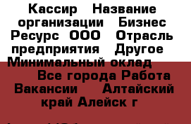 Кассир › Название организации ­ Бизнес Ресурс, ООО › Отрасль предприятия ­ Другое › Минимальный оклад ­ 30 000 - Все города Работа » Вакансии   . Алтайский край,Алейск г.